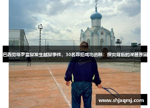 巴西劳塔罗监狱发生越狱事件，30名罪犯成功逃脱：探究背后的深层原因