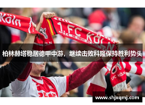 柏林赫塔稳居德甲中游，继续击败科隆保持胜利势头