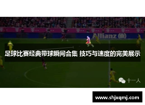 足球比赛经典带球瞬间合集 技巧与速度的完美展示