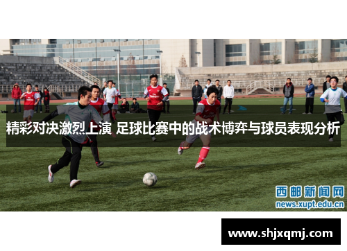 精彩对决激烈上演 足球比赛中的战术博弈与球员表现分析