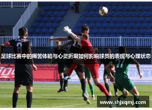 足球比赛中的痛苦体验与心灵折磨如何影响球员的表现与心理状态