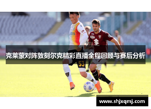 克莱蒙对阵敦刻尔克精彩直播全程回顾与赛后分析