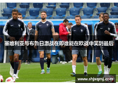 塞维利亚与布鲁日激战在即谁能在欧战中笑到最后