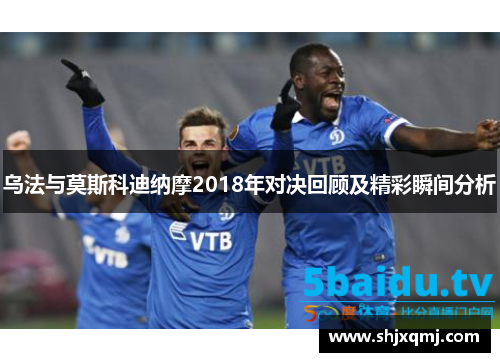 乌法与莫斯科迪纳摩2018年对决回顾及精彩瞬间分析