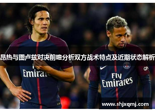 昂热与图卢兹对决前瞻分析双方战术特点及近期状态解析