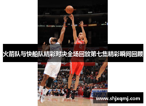 火箭队与快船队精彩对决全场回放第七集精彩瞬间回顾