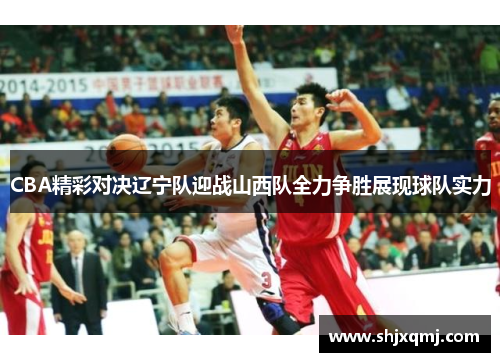 CBA精彩对决辽宁队迎战山西队全力争胜展现球队实力