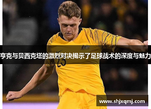 亨克与贝西克塔的激烈对决揭示了足球战术的深度与魅力