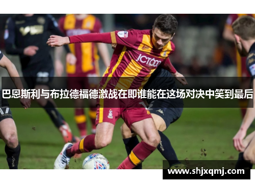巴恩斯利与布拉德福德激战在即谁能在这场对决中笑到最后